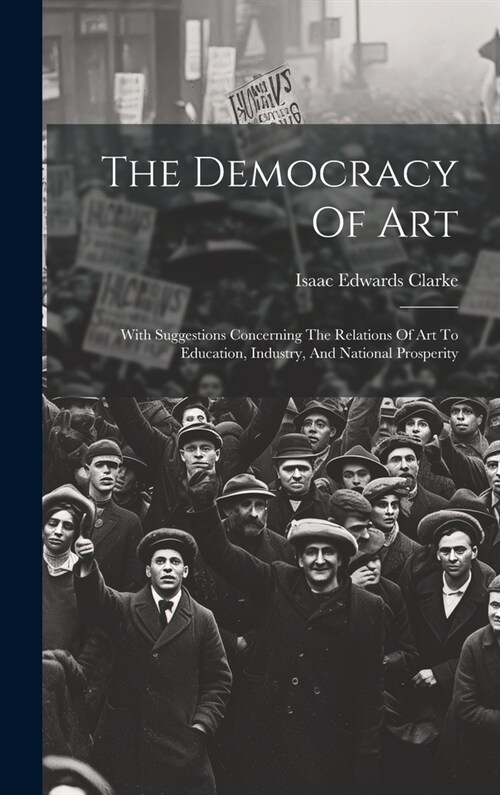 The Democracy Of Art: With Suggestions Concerning The Relations Of Art To Education, Industry, And National Prosperity (Hardcover)