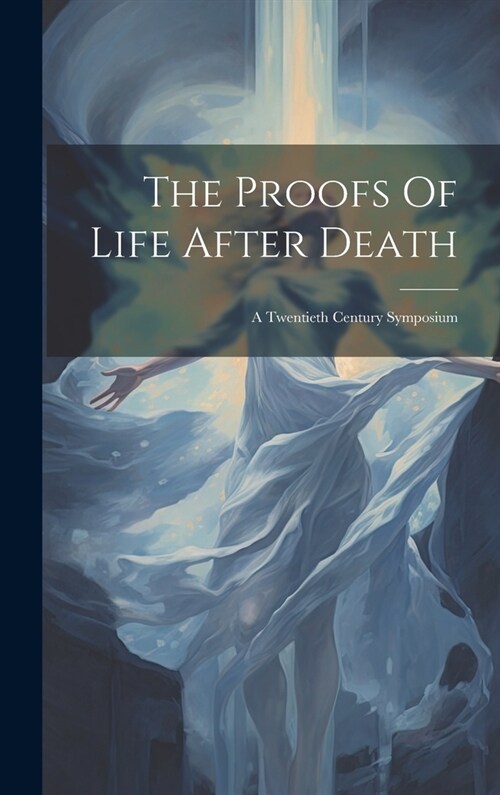 The Proofs Of Life After Death: A Twentieth Century Symposium (Hardcover)