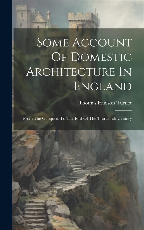 Some Account Of Domestic Architecture In England: From The Conquest To The End Of The Thirteenth Century (Hardcover)