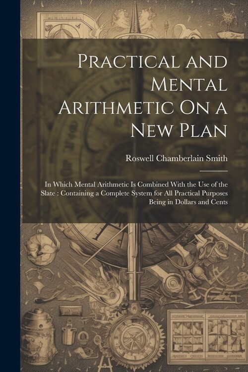 Practical and Mental Arithmetic On a New Plan: In Which Mental Arithmetic Is Combined With the Use of the Slate: Containing a Complete System for All (Paperback)