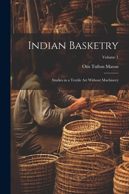 Indian Basketry: Studies in a Textile Art Without Machinery; Volume 1 (Paperback)