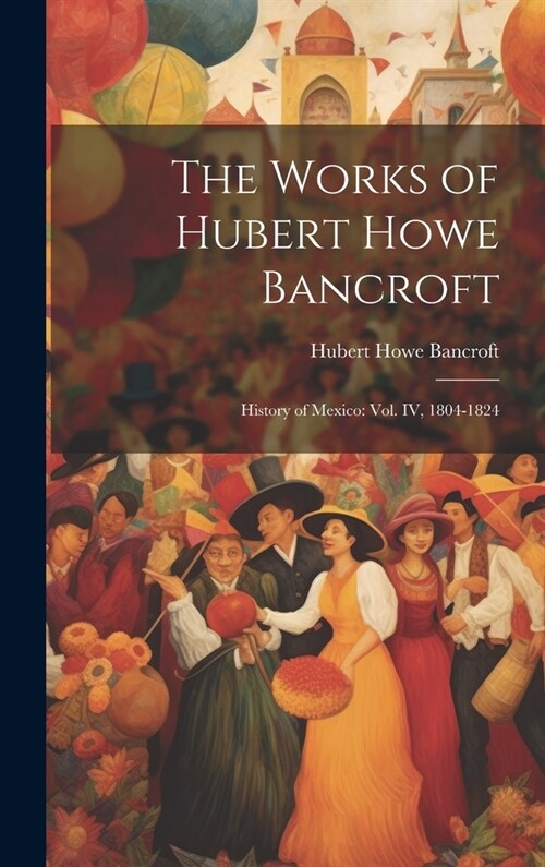 The Works of Hubert Howe Bancroft: History of Mexico: vol. IV, 1804-1824 (Hardcover)