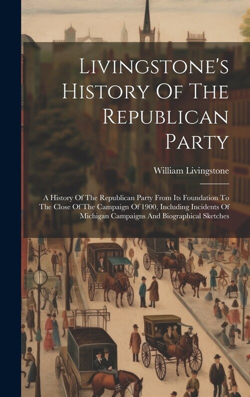 Livingstones History Of The Republican Party: A History Of The Republican Party From Its Foundation To The Close Of The Campaign Of 1900, Including I (Hardcover)