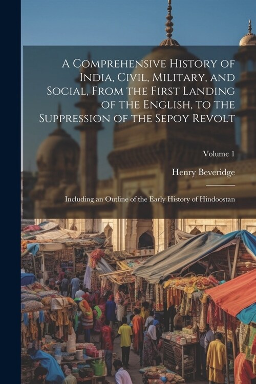 A Comprehensive History of India, Civil, Military, and Social, From the First Landing of the English, to the Suppression of the Sepoy Revolt: Includin (Paperback)