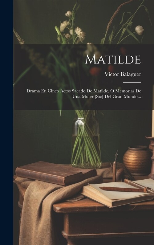 Matilde: Drama En Cinco Actos Sacado De Matilde, O Memorias De Una Mujer [sic] Del Gran Mundo... (Hardcover)