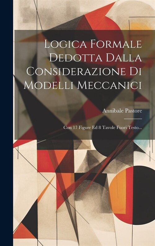 Logica Formale Dedotta Dalla Considerazione Di Modelli Meccanici: Con 17 Figure Ed 8 Tavole Fuori Testo... (Hardcover)