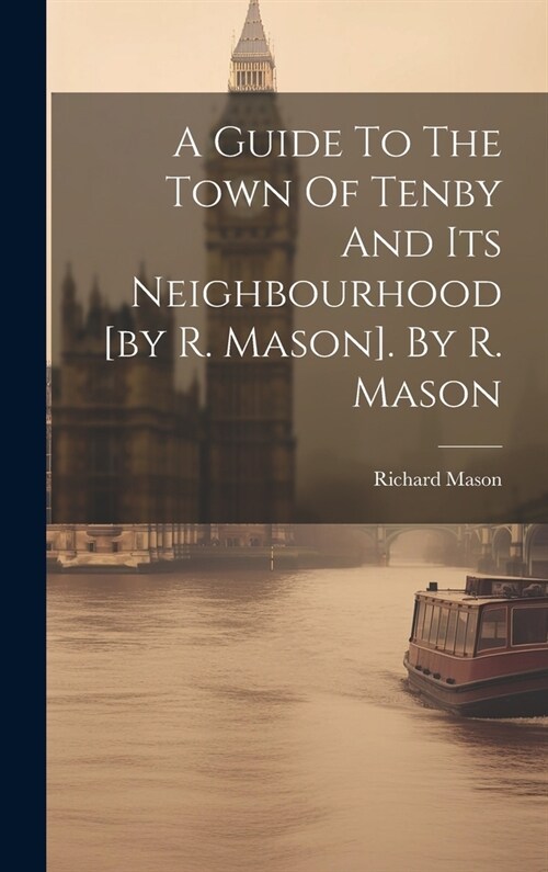 A Guide To The Town Of Tenby And Its Neighbourhood [by R. Mason]. By R. Mason (Hardcover)