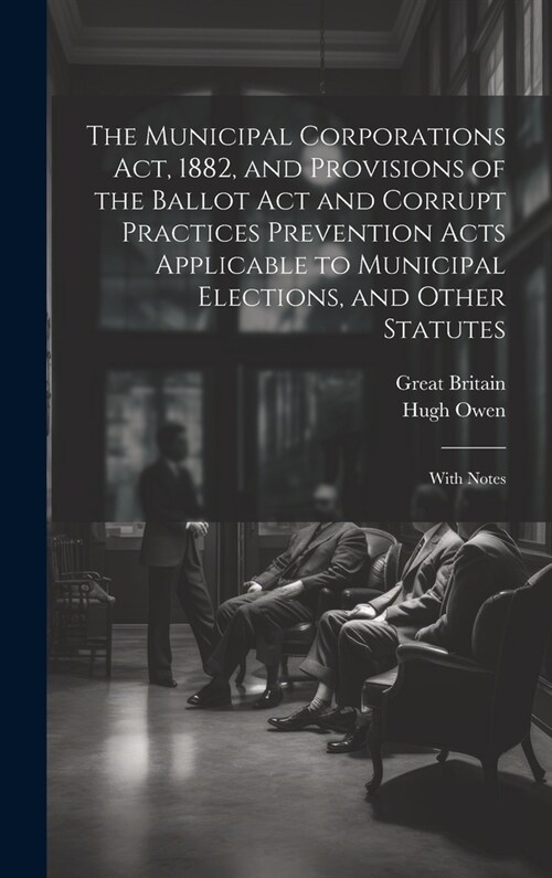 The Municipal Corporations Act, 1882, and Provisions of the Ballot Act and Corrupt Practices Prevention Acts Applicable to Municipal Elections, and Ot (Hardcover)