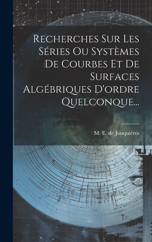 Recherches Sur Les S?ies Ou Syst?es De Courbes Et De Surfaces Alg?riques Dordre Quelconque... (Hardcover)