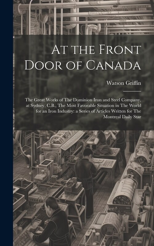 At the Front Door of Canada: The Great Works of The Dominion Iron and Steel Company, at Sydney, C.B., The Most Favorable Situation in The World for (Hardcover)