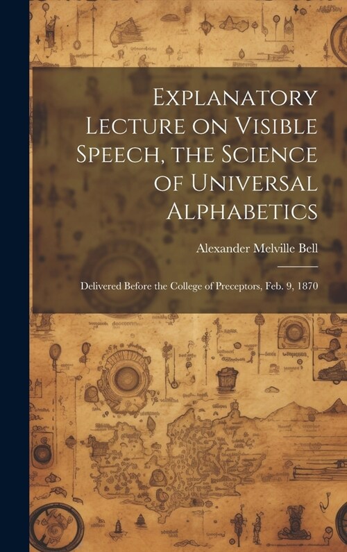 Explanatory Lecture on Visible Speech, the Science of Universal Alphabetics: Delivered Before the College of Preceptors, Feb. 9, 1870 (Hardcover)