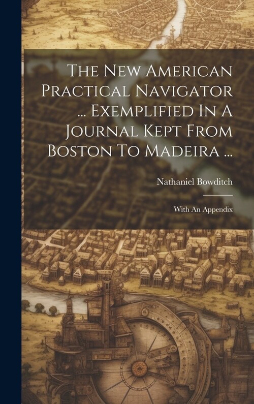 The New American Practical Navigator ... Exemplified In A Journal Kept From Boston To Madeira ...: With An Appendix (Hardcover)