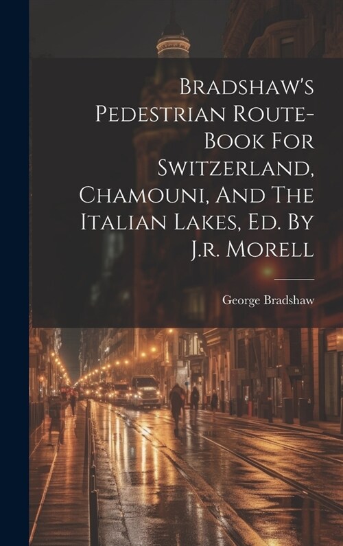 Bradshaws Pedestrian Route-book For Switzerland, Chamouni, And The Italian Lakes, Ed. By J.r. Morell (Hardcover)