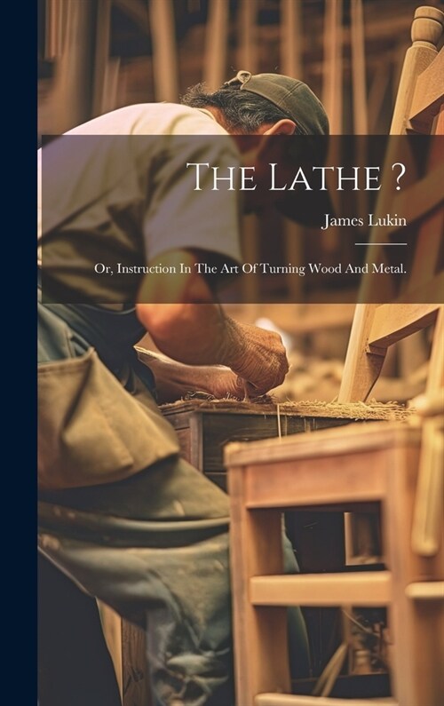 The Lathe ?: Or, Instruction In The Art Of Turning Wood And Metal. (Hardcover)