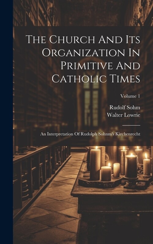 The Church And Its Organization In Primitive And Catholic Times: An Interpretation Of Rudolph Sohnms Kirchenrecht; Volume 1 (Hardcover)