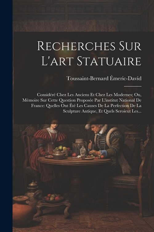 Recherches Sur Lart Statuaire: Consid??Chez Les Anciens Et Chez Les Modernes; Ou, M?oire Sur Cette Question Propos? Par Linstitut National De Fr (Paperback)