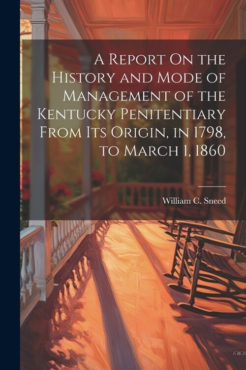 A Report On the History and Mode of Management of the Kentucky Penitentiary From Its Origin, in 1798, to March 1, 1860 (Paperback)