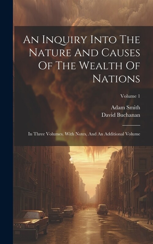 An Inquiry Into The Nature And Causes Of The Wealth Of Nations: In Three Volumes. With Notes, And An Additional Volume; Volume 1 (Hardcover)