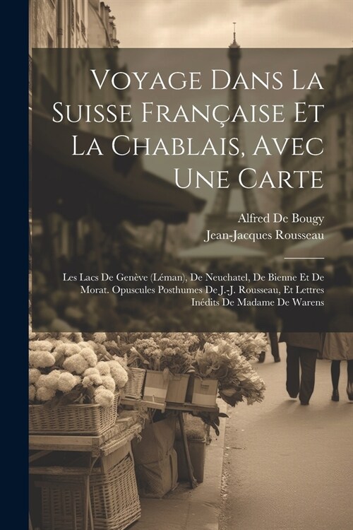 Voyage Dans La Suisse Fran?ise Et La Chablais, Avec Une Carte: Les Lacs De Gen?e (L?an), De Neuchatel, De Bienne Et De Morat. Opuscules Posthumes D (Paperback)