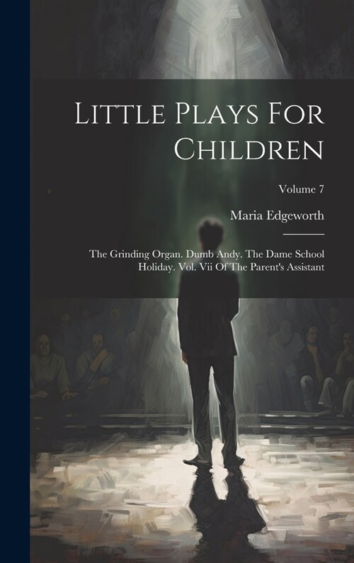 Little Plays For Children: The Grinding Organ. Dumb Andy. The Dame School Holiday. Vol. Vii Of The Parents Assistant; Volume 7 (Hardcover)