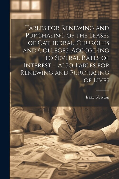 Tables for Renewing and Purchasing of the Leases of Cathedral-Churches and Colleges, According to Several Rates of Interest ... Also Tables for Renewi (Paperback)