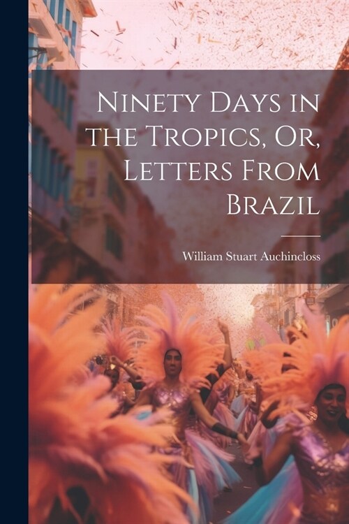 Ninety Days in the Tropics, Or, Letters From Brazil (Paperback)
