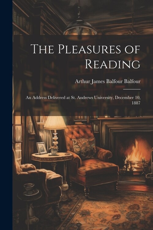 The Pleasures of Reading: An Address Delivered at St. Andrews University, December 10, 1887 (Paperback)