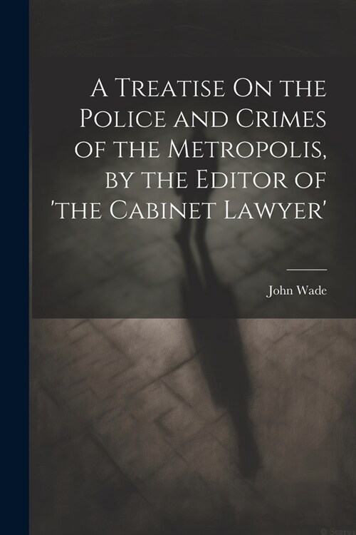 A Treatise On the Police and Crimes of the Metropolis, by the Editor of the Cabinet Lawyer (Paperback)
