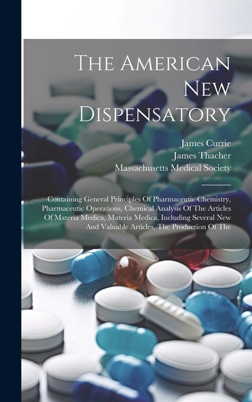 The American New Dispensatory: Containing General Principles Of Pharmaceutic Chemistry, Pharmaceutic Operations, Chemical Analysis Of The Articles Of (Hardcover)