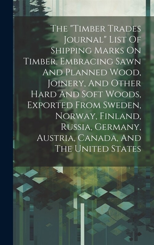 The timber Trades Journal List Of Shipping Marks On Timber, Embracing Sawn And Planned Wood, Joinery, And Other Hard And Soft Woods, Exported From S (Hardcover)