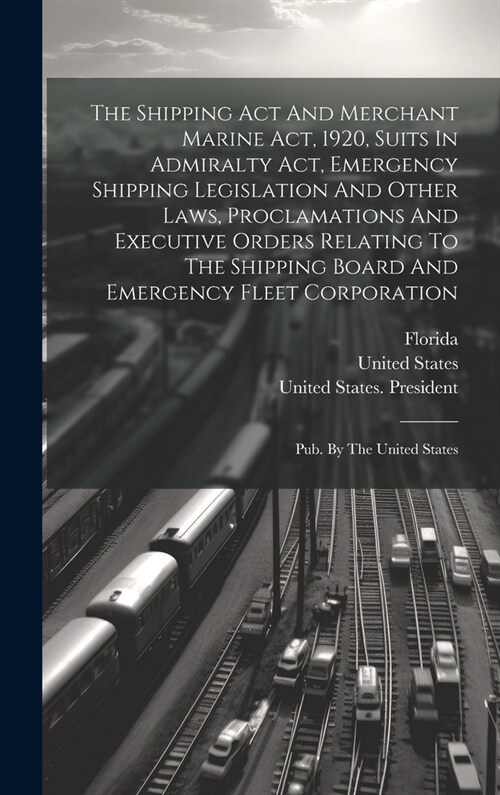 The Shipping Act And Merchant Marine Act, 1920, Suits In Admiralty Act, Emergency Shipping Legislation And Other Laws, Proclamations And Executive Ord (Hardcover)