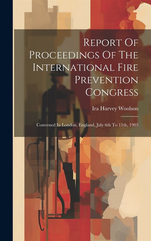 Report Of Proceedings Of The International Fire Prevention Congress: Convened In London, England, July 6th To 11th, 1903 (Hardcover)