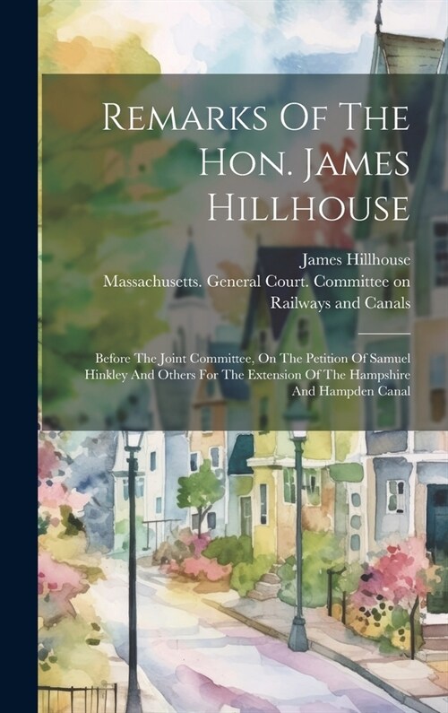 Remarks Of The Hon. James Hillhouse: Before The Joint Committee, On The Petition Of Samuel Hinkley And Others For The Extension Of The Hampshire And H (Hardcover)