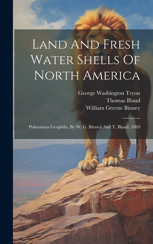 Land And Fresh Water Shells Of North America: Pulmonata Geophila, By W. G. Binney And T. Bland, 1869 (Hardcover)