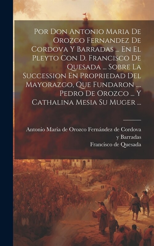 Por Don Antonio Maria De Orozco Fernandez De Cordova Y Barradas ... En El Pleyto Con D. Francisco De Quesada ... Sobre La Succession En Propriedad Del (Hardcover)