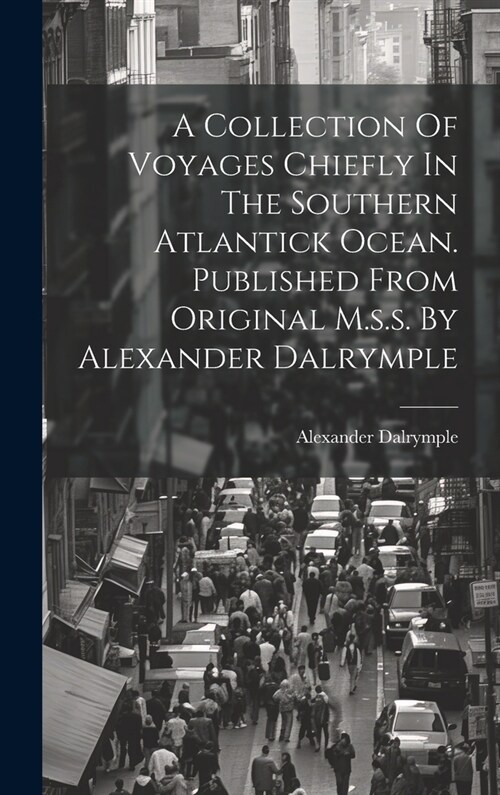 A Collection Of Voyages Chiefly In The Southern Atlantick Ocean. Published From Original M.s.s. By Alexander Dalrymple (Hardcover)