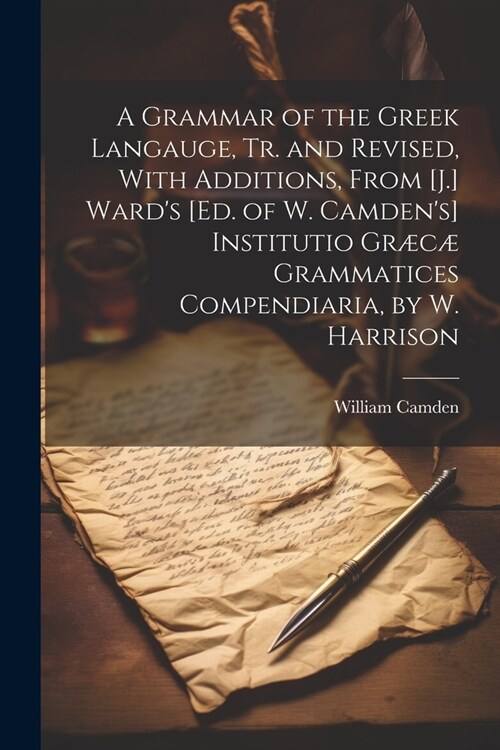 A Grammar of the Greek Langauge, Tr. and Revised, With Additions, From [J.] Wards [Ed. of W. Camdens] Institutio Gr??Grammatices Compendiaria, by (Paperback)