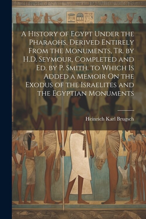 A History of Egypt Under the Pharaohs, Derived Entirely From the Monuments, Tr. by H.D. Seymour, Completed and Ed. by P. Smith. to Which Is Added a Me (Paperback)