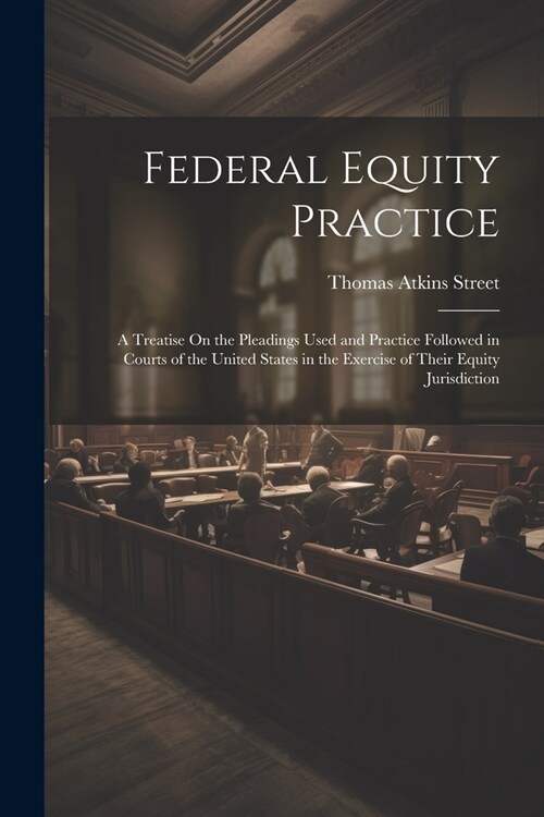 Federal Equity Practice: A Treatise On the Pleadings Used and Practice Followed in Courts of the United States in the Exercise of Their Equity (Paperback)