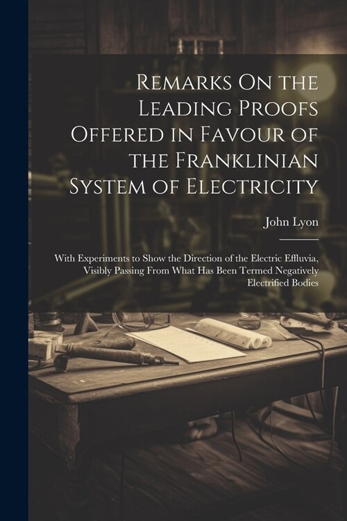 Remarks On the Leading Proofs Offered in Favour of the Franklinian System of Electricity: With Experiments to Show the Direction of the Electric Efflu (Paperback)