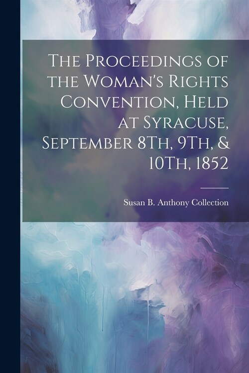 The Proceedings of the Womans Rights Convention, Held at Syracuse, September 8Th, 9Th, & 10Th, 1852 (Paperback)