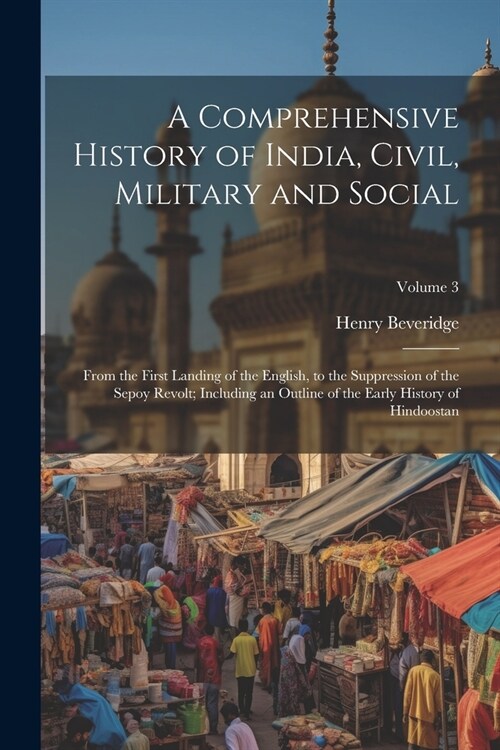 A Comprehensive History of India, Civil, Military and Social: From the First Landing of the English, to the Suppression of the Sepoy Revolt; Including (Paperback)