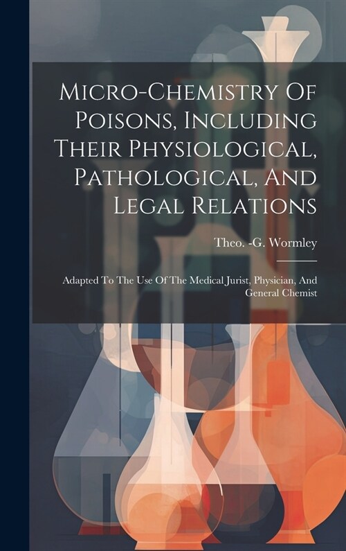 Micro-chemistry Of Poisons, Including Their Physiological, Pathological, And Legal Relations: Adapted To The Use Of The Medical Jurist, Physician, And (Hardcover)
