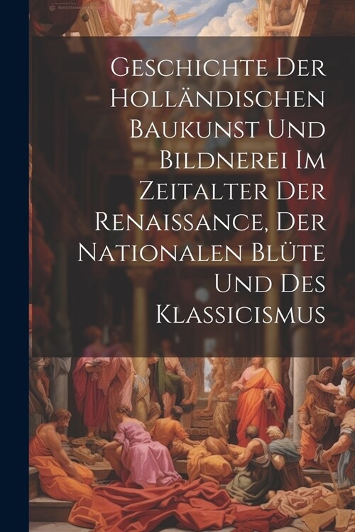 Geschichte Der Holl?dischen Baukunst Und Bildnerei Im Zeitalter Der Renaissance, Der Nationalen Bl?e Und Des Klassicismus (Paperback)