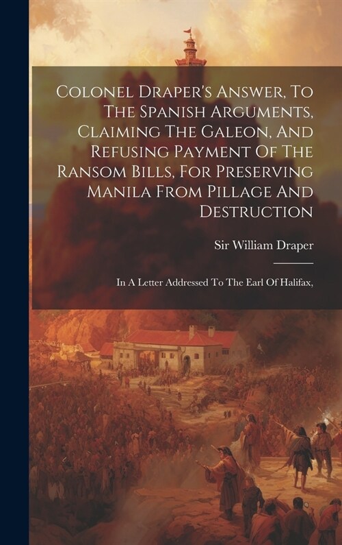 Colonel Drapers Answer, To The Spanish Arguments, Claiming The Galeon, And Refusing Payment Of The Ransom Bills, For Preserving Manila From Pillage A (Hardcover)