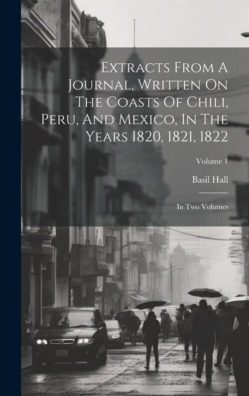 Extracts From A Journal, Written On The Coasts Of Chili, Peru, And Mexico, In The Years 1820, 1821, 1822: In Two Volumes; Volume 1 (Hardcover)