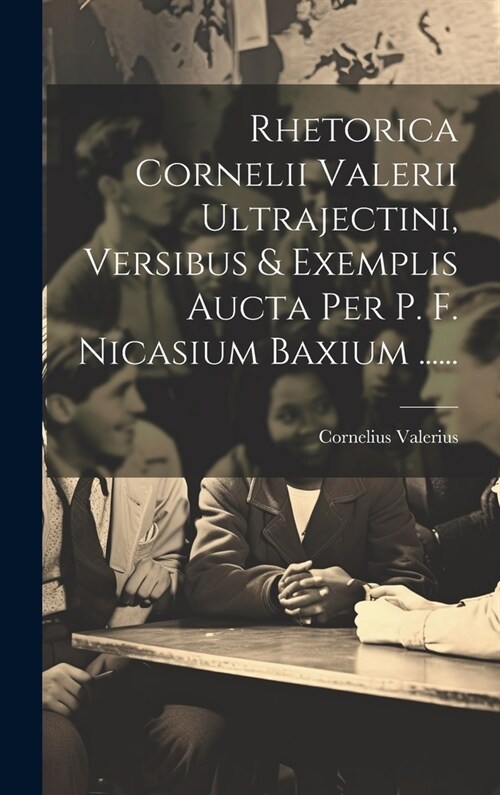 Rhetorica Cornelii Valerii Ultrajectini, Versibus & Exemplis Aucta Per P. F. Nicasium Baxium ...... (Hardcover)