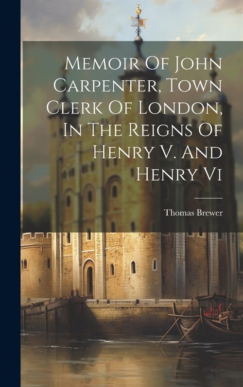 Memoir Of John Carpenter, Town Clerk Of London, In The Reigns Of Henry V. And Henry Vi (Hardcover)