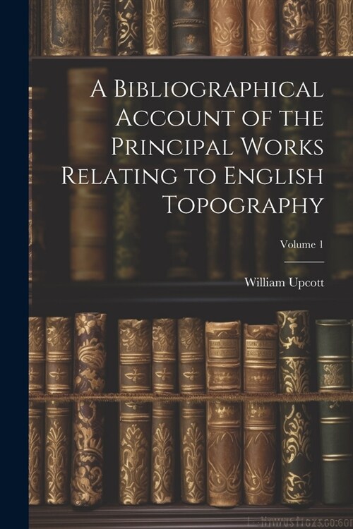 A Bibliographical Account of the Principal Works Relating to English Topography; Volume 1 (Paperback)