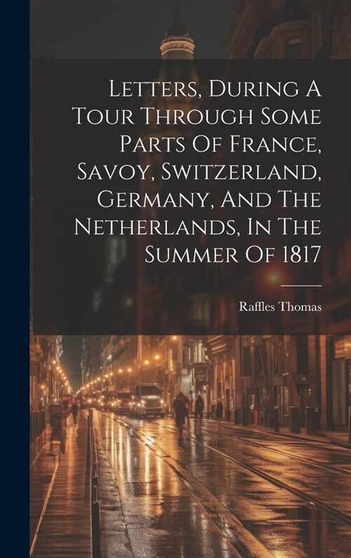 Letters, During A Tour Through Some Parts Of France, Savoy, Switzerland, Germany, And The Netherlands, In The Summer Of 1817 (Hardcover)